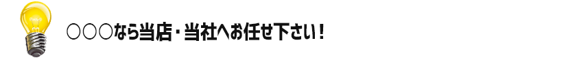 ○○○なら当店・当社へお任せ下さい！